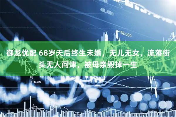 御龙优配 68岁天后终生未婚，无儿无女，流落街头无人问津，被母亲毁掉一生