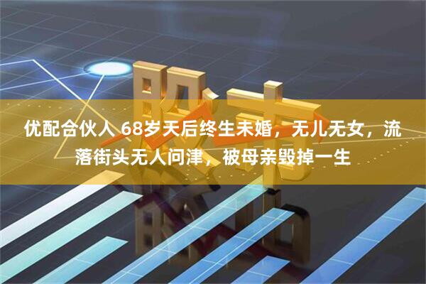 优配合伙人 68岁天后终生未婚，无儿无女，流落街头无人问津，被母亲毁掉一生