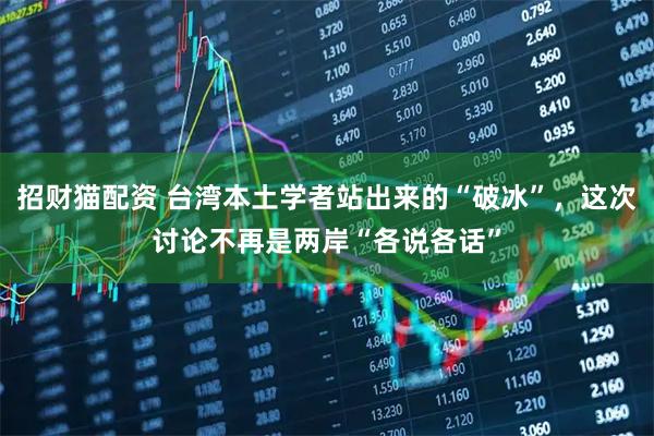 招财猫配资 台湾本土学者站出来的“破冰”，这次讨论不再是两岸“各说各话”