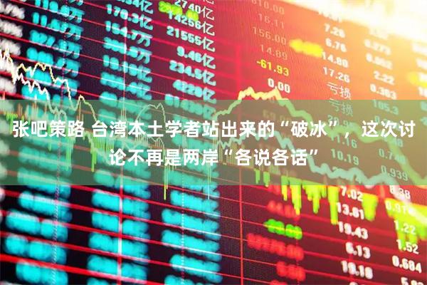 张吧策路 台湾本土学者站出来的“破冰”，这次讨论不再是两岸“各说各话”