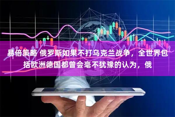 易倍策略 俄罗斯如果不打乌克兰战争，全世界包括欧洲德国都曾会毫不犹豫的认为，俄