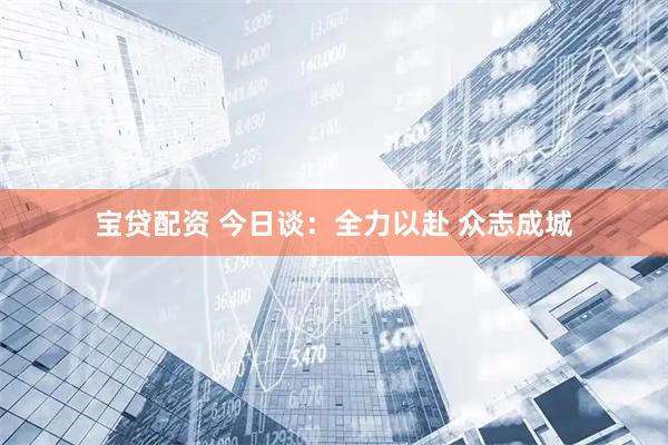 宝贷配资 今日谈：全力以赴 众志成城