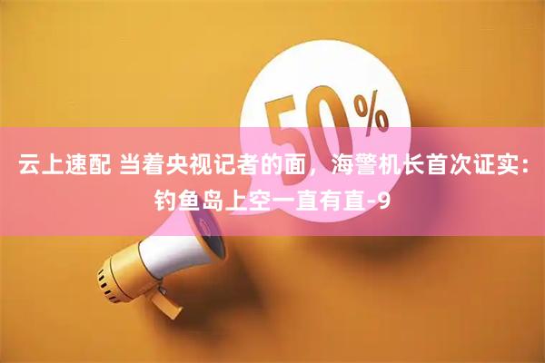 云上速配 当着央视记者的面，海警机长首次证实：钓鱼岛上空一直有直-9