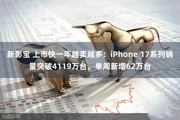新影宝 上市快一年越卖越多：iPhone 17系列销量突破4119万台，单周新增62万台