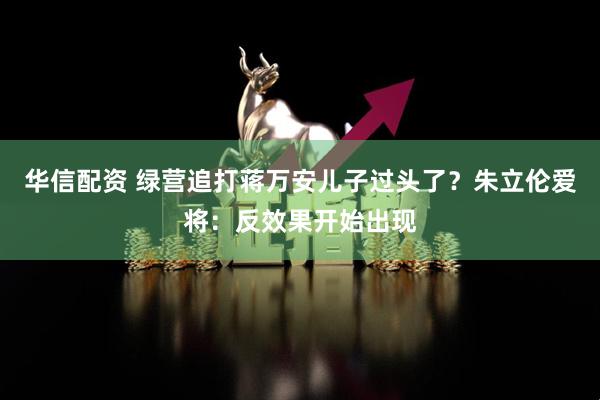 华信配资 绿营追打蒋万安儿子过头了？朱立伦爱将：反效果开始出现