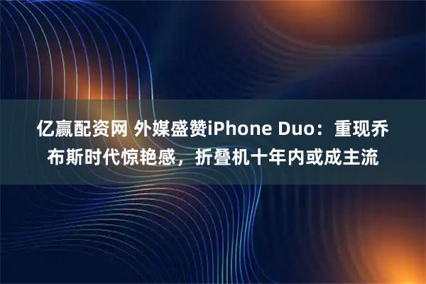 亿赢配资网 外媒盛赞iPhone Duo：重现乔布斯时代惊艳感，折叠机十年内或成主流