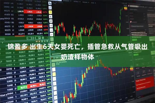 锦盈多 出生6天女婴死亡，插管急救从气管吸出奶渣样物体