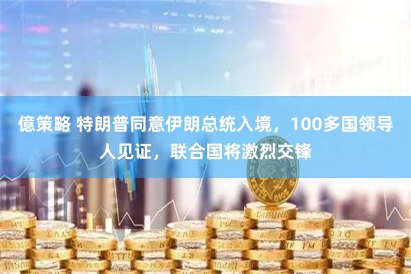 億策略 特朗普同意伊朗总统入境，100多国领导人见证，联合国将激烈交锋