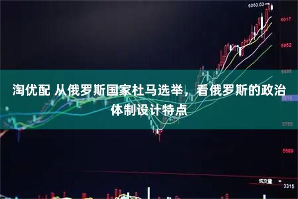 淘优配 从俄罗斯国家杜马选举，看俄罗斯的政治体制设计特点