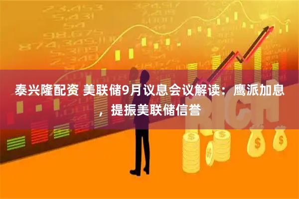泰兴隆配资 美联储9月议息会议解读：鹰派加息，提振美联储信誉