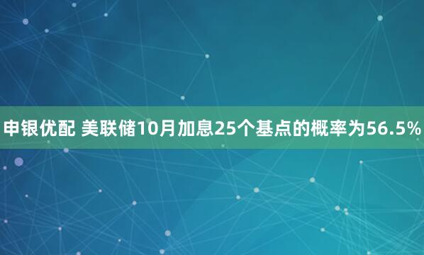 申银优配 美联储10月加息25个基点的概率为56.5%