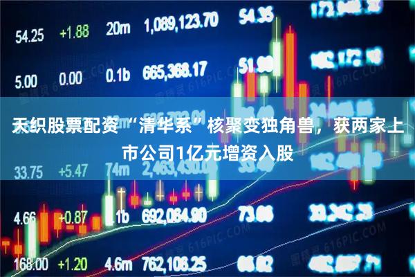 天织股票配资 “清华系”核聚变独角兽，获两家上市公司1亿元增资入股