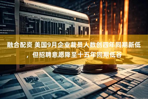 融合配资 美国9月企业裁员人数创四年同期新低,但招聘意愿降至十五年同期低谷
