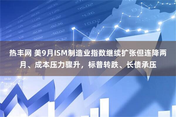 热丰网 美9月ISM制造业指数继续扩张但连降两月、成本压力骤升，标普转跌、长债承压