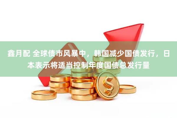 鑫月配 全球债市风暴中，韩国减少国债发行，日本表示将适当控制年度国债总发行量