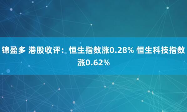 锦盈多 港股收评：恒生指数涨0.28% 恒生科技指数涨0.62%