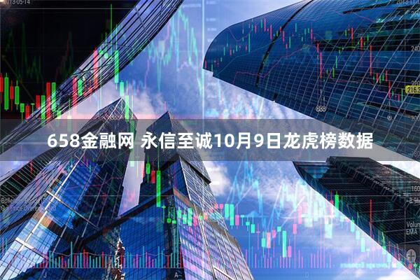658金融网 永信至诚10月9日龙虎榜数据