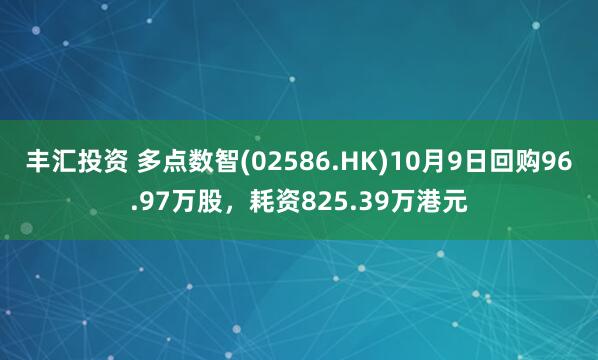 丰汇投资 多点数智(02586.HK)10月9日回购96.97万股，耗资825.39万港元