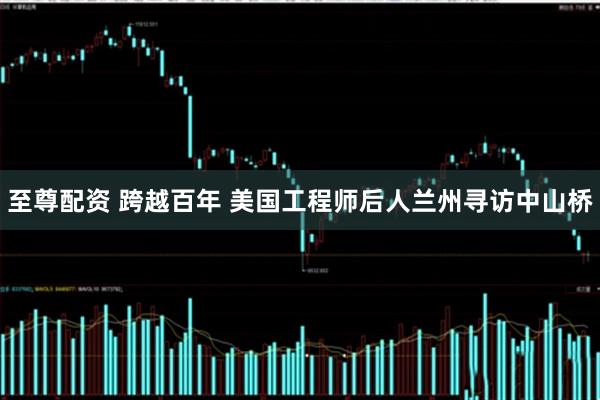 至尊配资 跨越百年 美国工程师后人兰州寻访中山桥