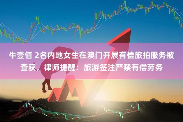 牛壹佰 2名内地女生在澳门开展有偿旅拍服务被查获，律师提醒：旅游签注严禁有偿劳务