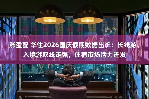 涨盈配 华住2026国庆假期数据出炉：长线游、入境游双线走强，住宿市场活力迸发