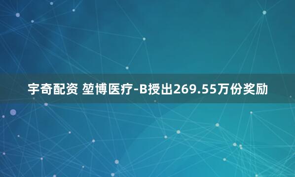 宇奇配资 堃博医疗-B授出269.55万份奖励