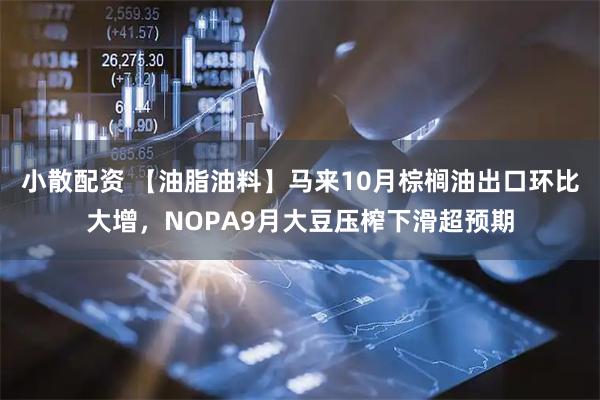 小散配资 【油脂油料】马来10月棕榈油出口环比大增，NOPA9月大豆压榨下滑超预期