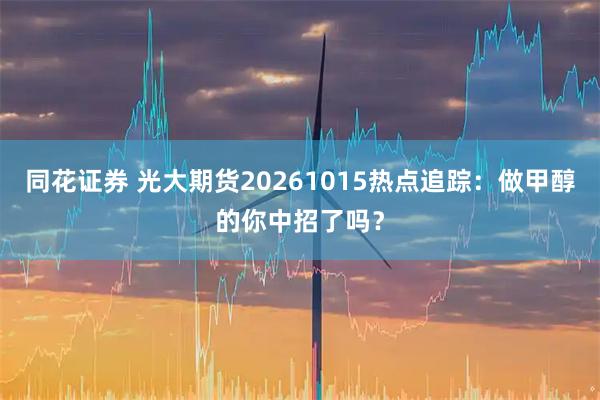 同花证券 光大期货20261015热点追踪：做甲醇的你中招了吗？