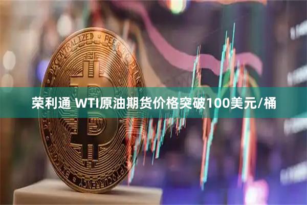 荣利通 WTI原油期货价格突破100美元/桶