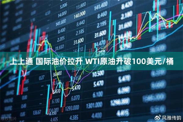 上上通 国际油价拉升 WTI原油升破100美元/桶
