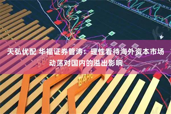 天弘优配 华福证券管涛：理性看待海外资本市场动荡对国内的溢出影响