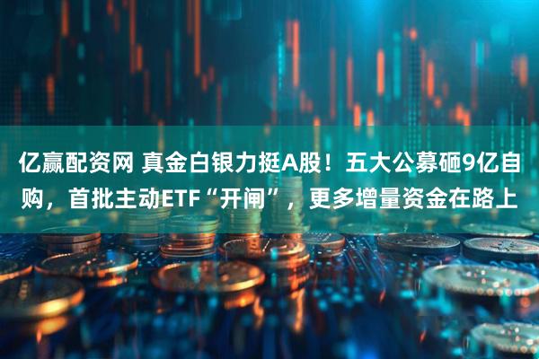 亿赢配资网 真金白银力挺A股！五大公募砸9亿自购，首批主动ETF“开闸”，更多增量资金在路上