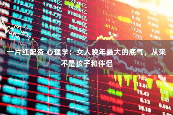一片红配资 心理学：女人晚年最大的底气，从来不是孩子和伴侣