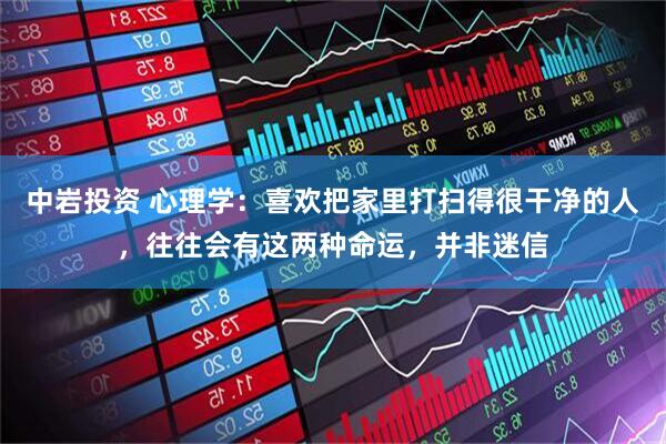 中岩投资 心理学：喜欢把家里打扫得很干净的人，往往会有这两种命运，并非迷信