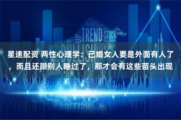 星速配资 两性心理学:已婚女人要是外面有人了,而且还跟别人睡过了,那才会有这些苗头出现