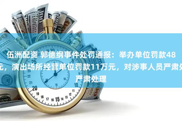 伍洲配资 郭德纲事件处罚通报:举办单位罚款48万元,演出场所经营单位罚款11万元,对涉事人员严肃处理