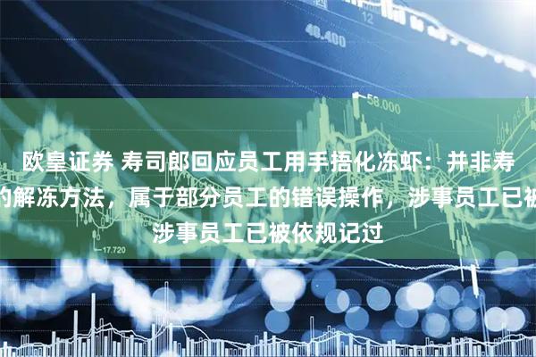 欧皇证券 寿司郎回应员工用手捂化冻虾：并非寿司郎规定的解冻方法，属于部分员工的错误操作，涉事员工已被依规记过