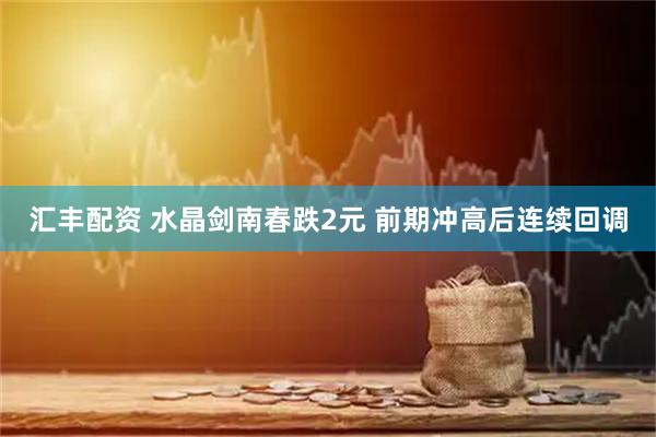 汇丰配资 水晶剑南春跌2元 前期冲高后连续回调