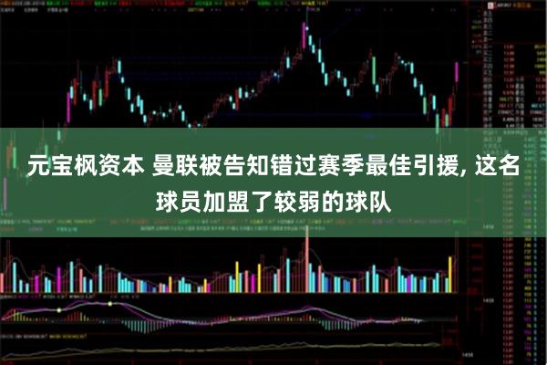 元宝枫资本 曼联被告知错过赛季最佳引援, 这名球员加盟了较弱的球队