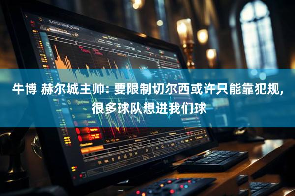 牛博 赫尔城主帅: 要限制切尔西或许只能靠犯规, 很多球队想进我们球