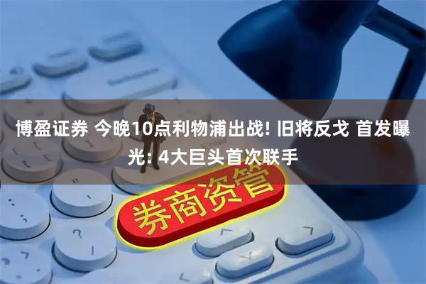 博盈证券 今晚10点利物浦出战! 旧将反戈 首发曝光: 4大巨头首次联手