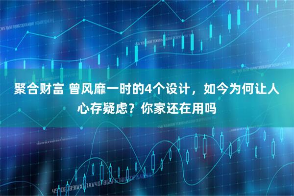 聚合财富 曾风靡一时的4个设计，如今为何让人心存疑虑？你家还在用吗