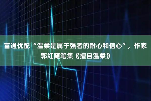 富通优配 “温柔是属于强者的耐心和信心”，作家郭红随笔集《擅自温柔》