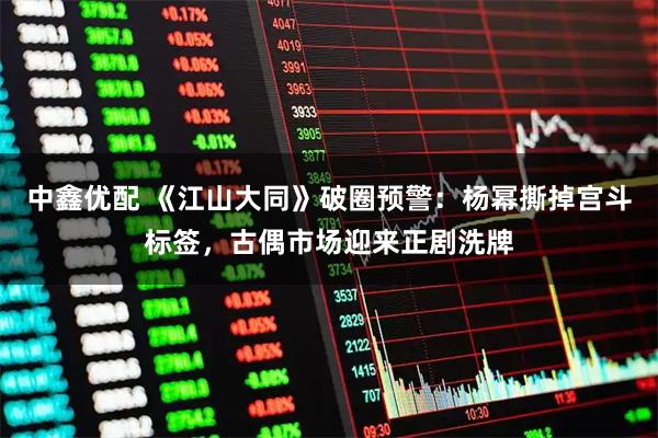 中鑫优配 《江山大同》破圈预警：杨幂撕掉宫斗标签，古偶市场迎来正剧洗牌