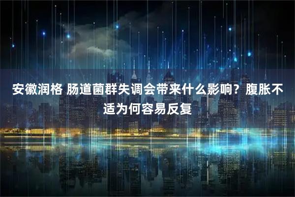 安徽润格 肠道菌群失调会带来什么影响？腹胀不适为何容易反复