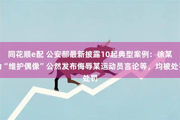 同花顺e配 公安部最新披露10起典型案例：徐某为“维护偶像”公然发布侮辱某运动员言论等，均被处罚